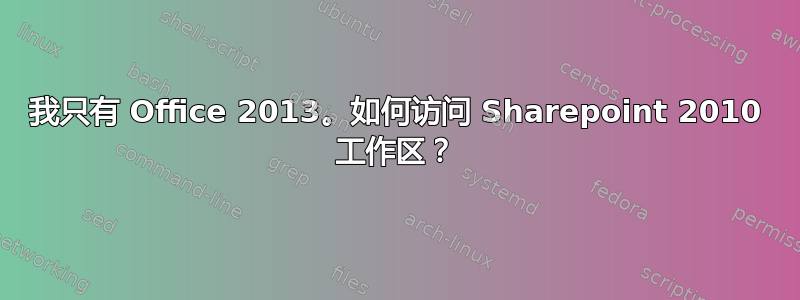 我只有 Office 2013。如何访问 Sharepoint 2010 工作区？