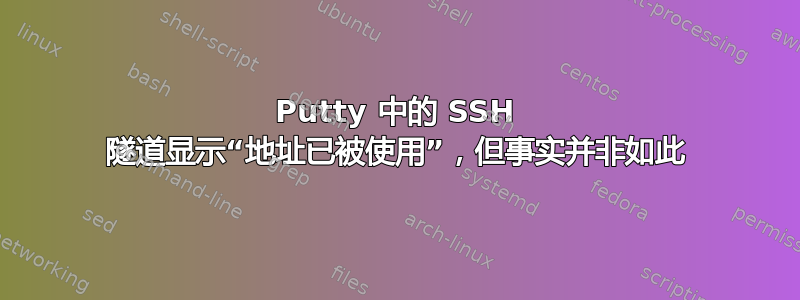 Putty 中的 SSH 隧道显示“地址已被使用”，但事实并非如此