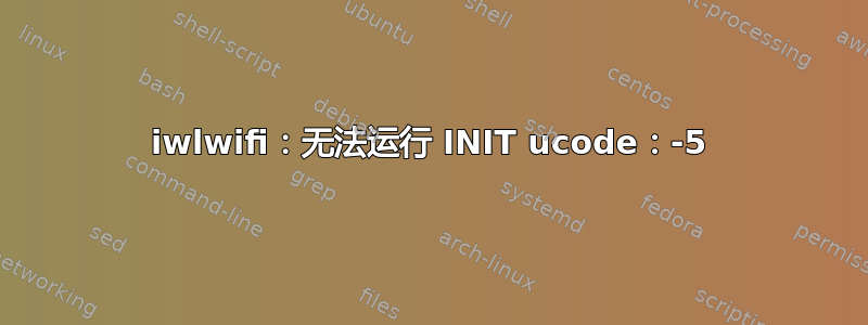 iwlwifi：无法运行 INIT ucode：-5