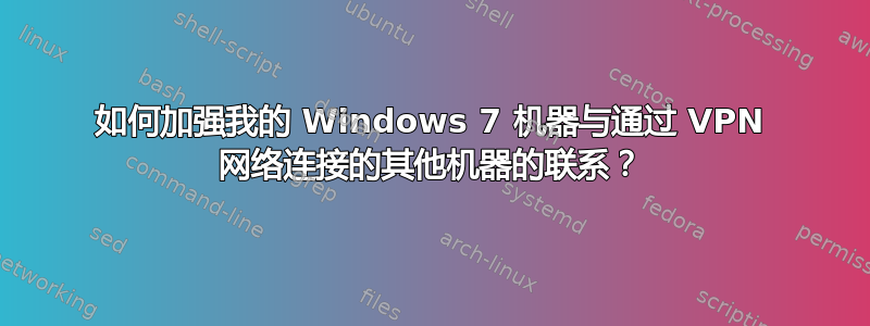 如何加强我的 Windows 7 机器与通过 VPN 网络连接的其他机器的联系？