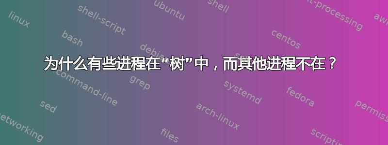 为什么有些进程在“树”中，而其他进程不在？