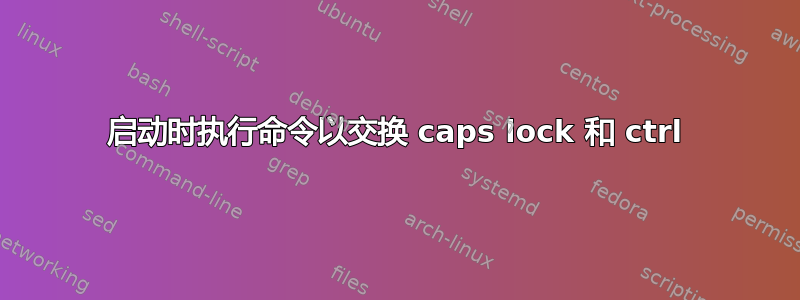 启动时执行命令以交换 caps lock 和 ctrl