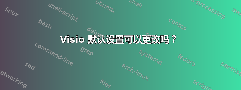 Visio 默认设置可以更改吗？