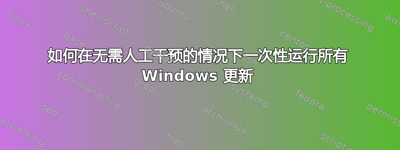 如何在无需人工干预的情况下一次性运行所有 Windows 更新