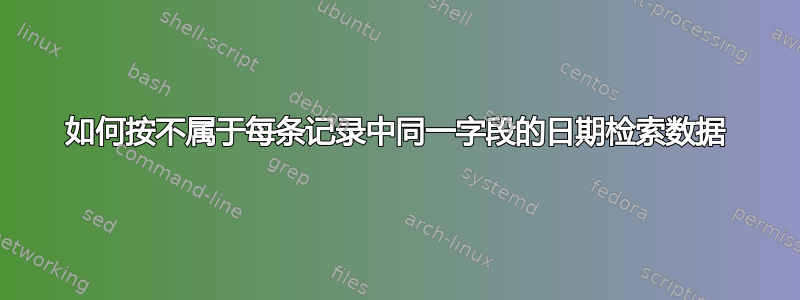 如何按不属于每条记录中同一字段的日期检索数据