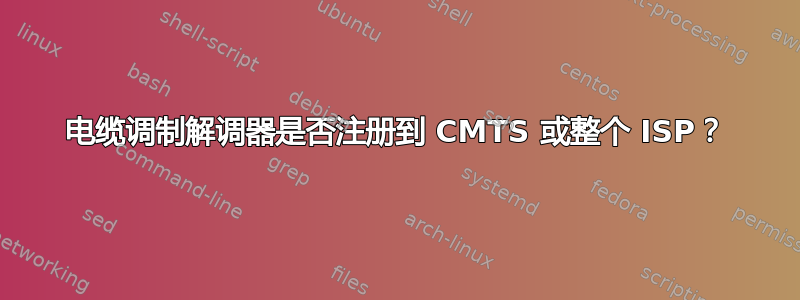 电缆调制解调器是否注册到 CMTS 或整个 ISP？