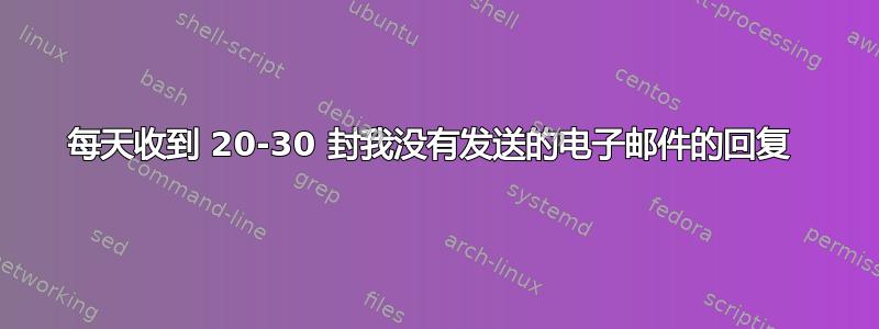 每天收到 20-30 封我没有发送的电子邮件的回复 