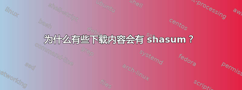 为什么有些下载内容会有 shasum？