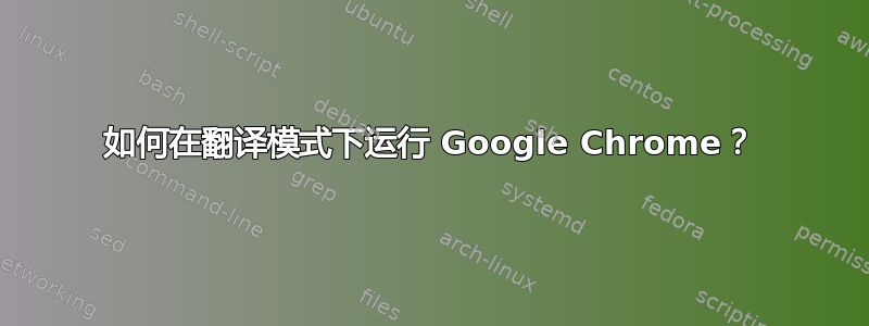 如何在翻译模式下运行 Google Chrome？