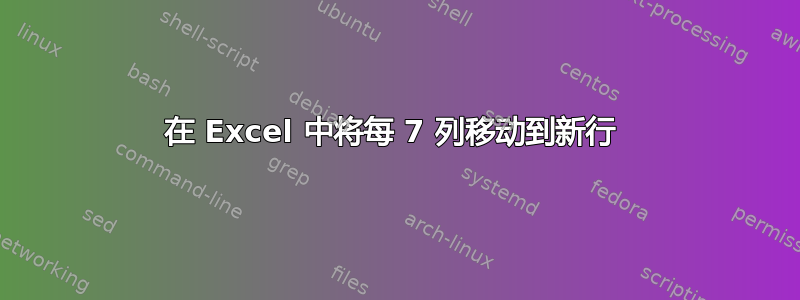 在 Excel 中将每 7 列移动到新行 