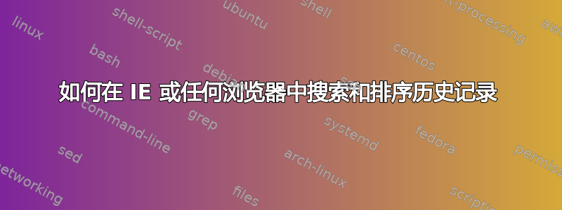 如何在 IE 或任何浏览器中搜索和排序历史记录