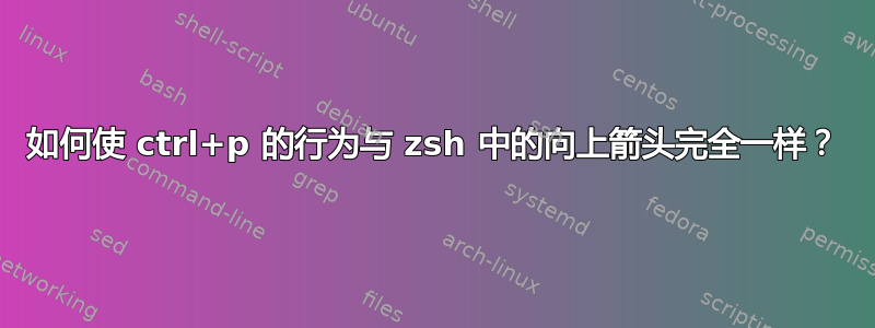 如何使 ctrl+p 的行为与 zsh 中的向上箭头完全一样？