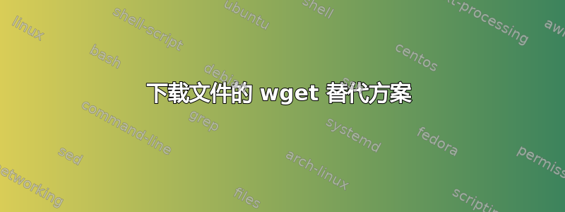 下载文件的 wget 替代方案