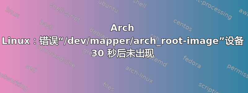 Arch Linux：错误“/dev/mapper/arch_root-image”设备 30 秒后未出现