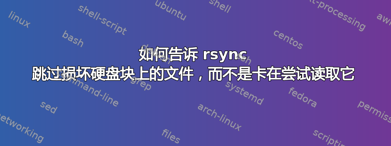 如何告诉 rsync 跳过损坏硬盘块上的文件，而不是卡在尝试读取它