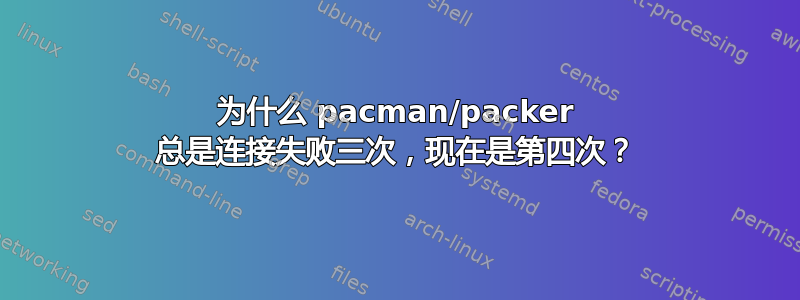 为什么 pacman/packer 总是连接失败三次，现在是第四次？