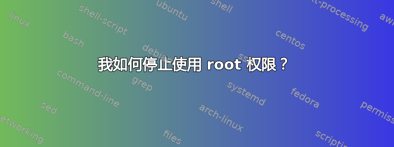 我如何停止使用 root 权限？