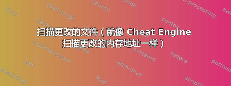 扫描更改的文件（就像 Cheat Engine 扫描更改的内存地址一样）