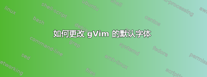 如何更改 gVim 的默认字体