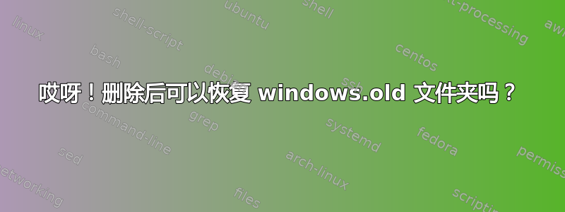 哎呀！删除后可以恢复 windows.old 文件夹吗？