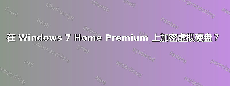 在 Windows 7 Home Premium 上加密虚拟硬盘？