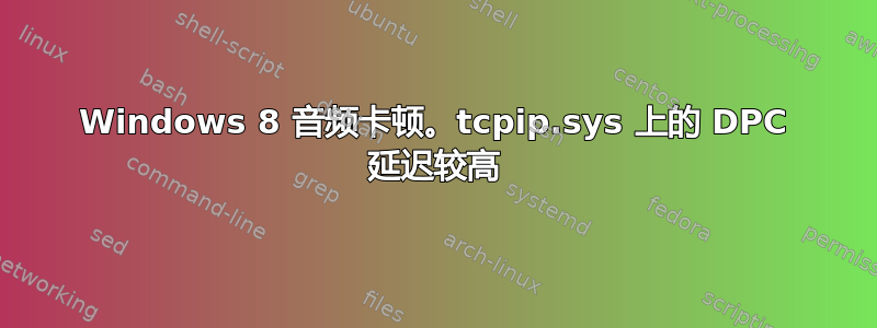 Windows 8 音频卡顿。tcpip.sys 上的 DPC 延迟较高