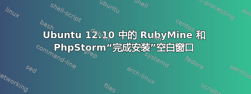 Ubuntu 12.10 中的 RubyMine 和 PhpStorm“完成安装”空白窗口