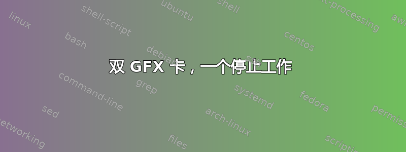 双 GFX 卡，一个停止工作