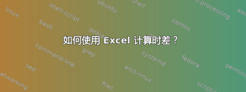 如何使用 Excel 计算时差？