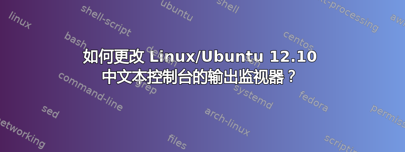 如何更改 Linux/Ubuntu 12.10 中文本控制台的输出监视器？