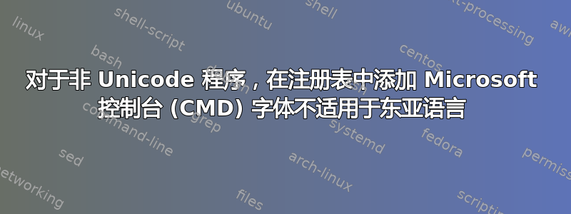 对于非 Unicode 程序，在注册表中添加 Microsoft 控制台 (CMD) 字体不适用于东亚语言