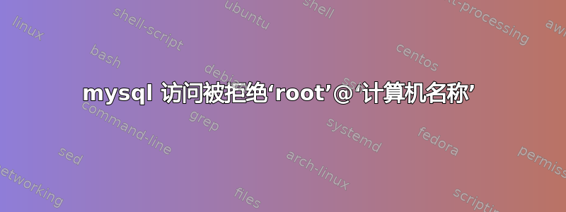 mysql 访问被拒绝‘root’@‘计算机名称’