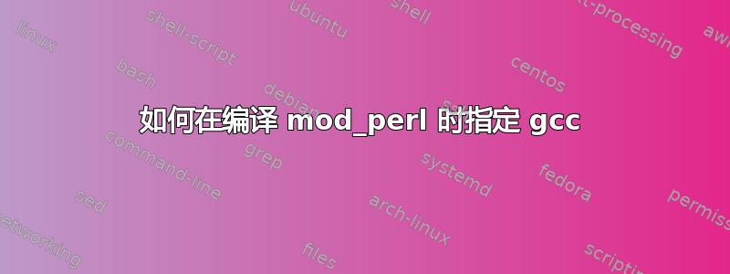 如何在编译 mod_perl 时指定 gcc