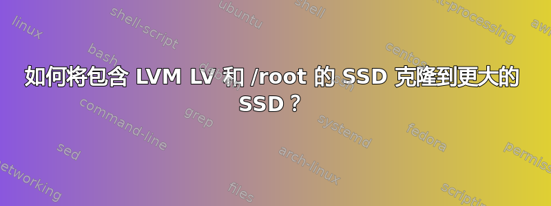 如何将包含 LVM LV 和 /root 的 SSD 克隆到更大的 SSD？