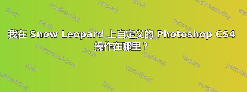 我在 Snow Leopard 上自定义的 Photoshop CS4 操作在哪里？