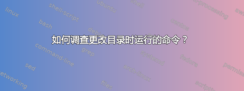 如何调查更改目录时运行的命令？