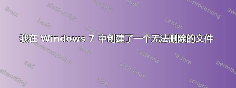 我在 Windows 7 中创建了一个无法删除的文件