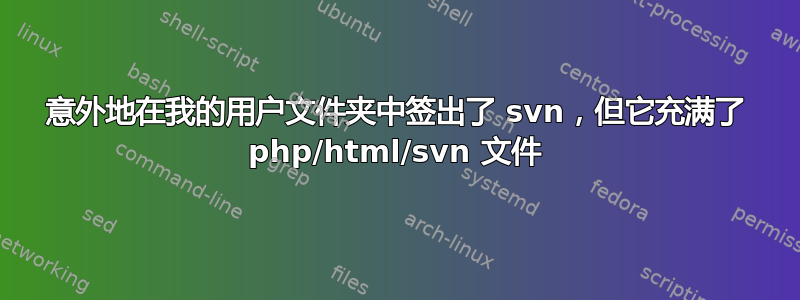 意外地在我的用户文件夹中签出了 svn，但它充满了 php/html/svn 文件