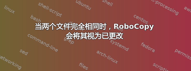 当两个文件完全相同时，RoboCopy 会将其视为已更改