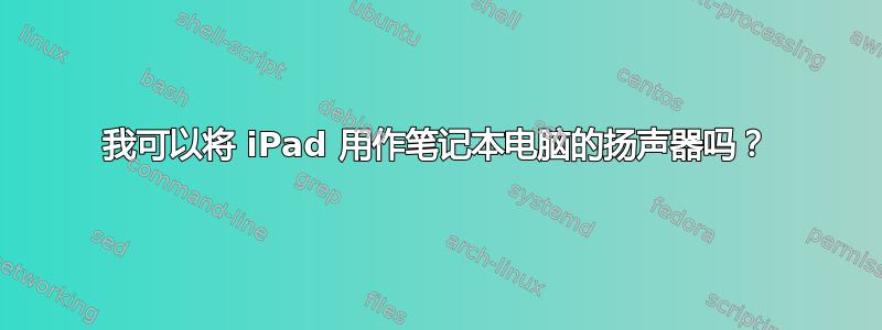 我可以将 iPad 用作笔记本电脑的扬声器吗？