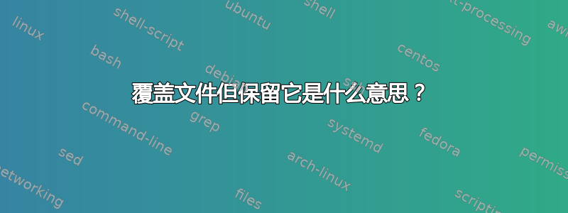 覆盖文件但保留它是什么意思？