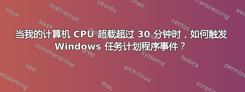 当我的计算机 CPU 超载超过 30 分钟时，如何触发 Windows 任务计划程序事件？