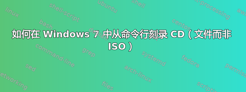 如何在 Windows 7 中从命令行刻录 CD（文件而非 ISO）