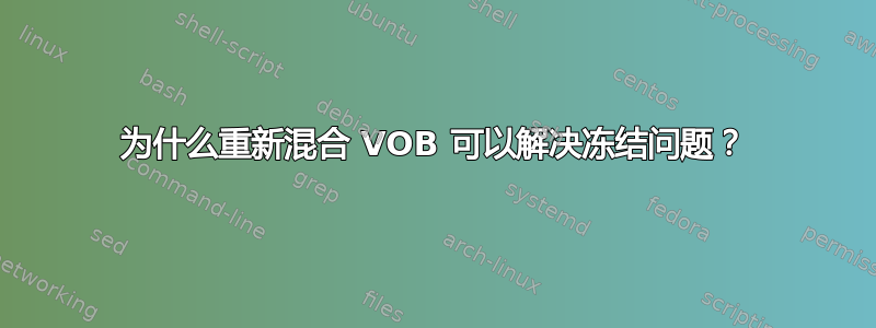 为什么重新混合 VOB 可以解决冻结问题？