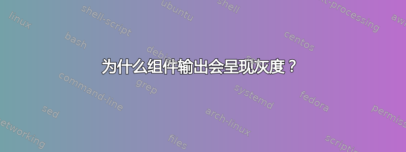 为什么组件输出会呈现灰度？