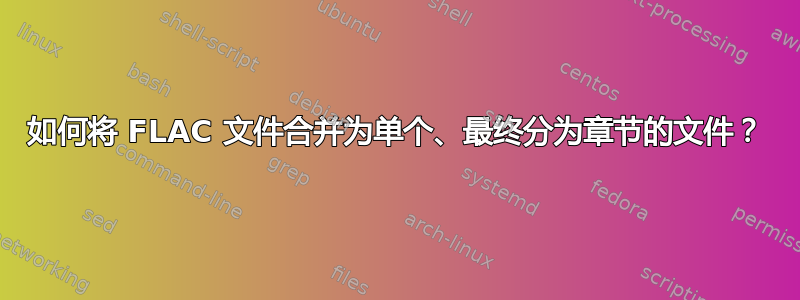 如何将 FLAC 文件合并为单个、最终分为章节的文件？