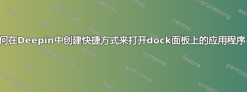 如何在Deepin中创建快捷方式来打开dock面板上的应用程序？