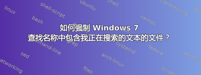 如何强制 Windows 7 查找名称中包含我正在搜索的文本的文件？