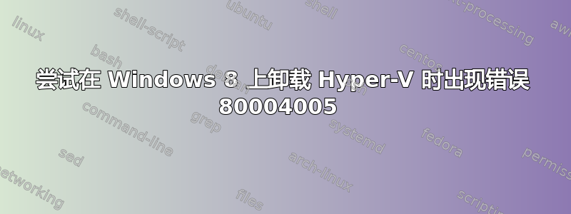 尝试在 Windows 8 上卸载 Hyper-V 时出现错误 80004005 