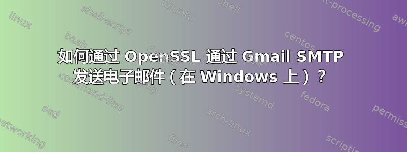 如何通过 OpenSSL 通过 Gmail SMTP 发送电子邮件（在 Windows 上）？